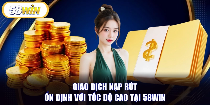 Giao dịch nạp rút ổn định với tốc độ cao tại 58WIN